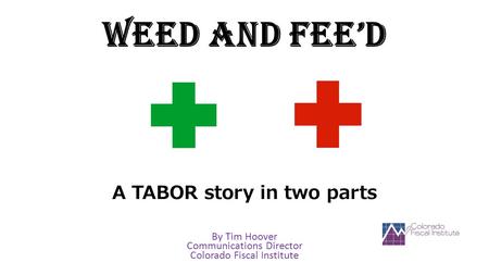 Weed and Fee’d A TABOR story in two parts By Tim Hoover Communications Director Colorado Fiscal Institute.
