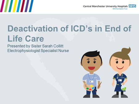 Deactivation of ICD’s in End of Life Care Presented by Sister Sarah Collitt Electrophysiologist Specialist Nurse.