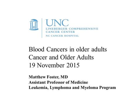 Blood Cancers in older adults Cancer and Older Adults 19 November 2015 Matthew Foster, MD Assistant Professor of Medicine Leukemia, Lymphoma and Myeloma.