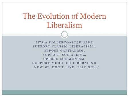 IT’S A ROLLERCOASTER RIDE SUPPORT CLASSIC LIBERALISM… OPPOSE CAPITALISM. SUPPORT SOCIALISM… OPPOSE COMMUNISM. SUPPORT MODIFIED LIBERALISM … NOW WE DON’T.
