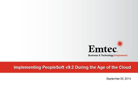 Emtec, Inc. Proprietary & Confidential. All rights reserved 2014. Implementing PeopleSoft v9.2 During the Age of the Cloud September 30, 2014.