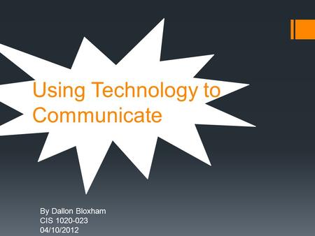 Using Technology to Communicate By Dallon Bloxham CIS 1020-023 04/10/2012.