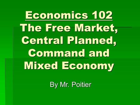 Economics 102 The Free Market, Central Planned, Command and Mixed Economy By Mr. Poitier.