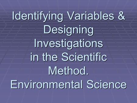 Identifying Variables & Designing Investigations in the Scientific Method. Environmental Science.