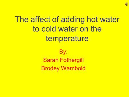 The affect of adding hot water to cold water on the temperature By: Sarah Fothergill Brodey Wambold.