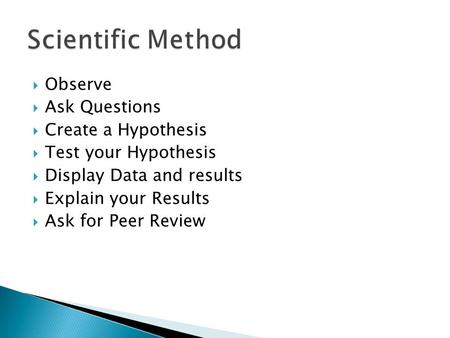  Observe  Ask Questions  Create a Hypothesis  Test your Hypothesis  Display Data and results  Explain your Results  Ask for Peer Review.