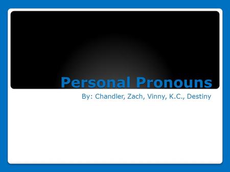 Personal Pronouns By: Chandler, Zach, Vinny, K.C., Destiny.