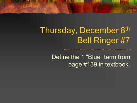 Thursday, December 8 th Bell Ringer #7 Define the 1 “Blue” term from page #139 in textbook.