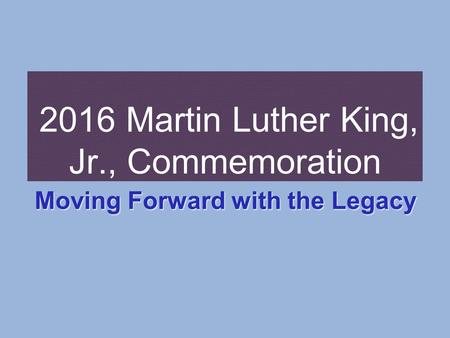 2016 Martin Luther King, Jr., Commemoration Moving Forward with the Legacy.