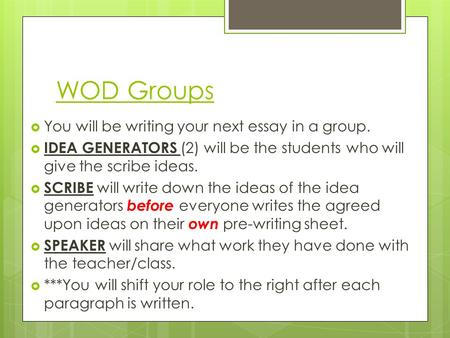 WOD Groups  You will be writing your next essay in a group.  IDEA GENERATORS (2) will be the students who will give the scribe ideas.  SCRIBE will write.