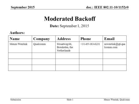 Doc.: IEEE 802.11-10/1152r0 Submission September 2015 Menzo Wentink, QualcommSlide 1 Moderated Backoff Date: September 1, 2015 Authors: NameCompanyAddressPhoneEmail.