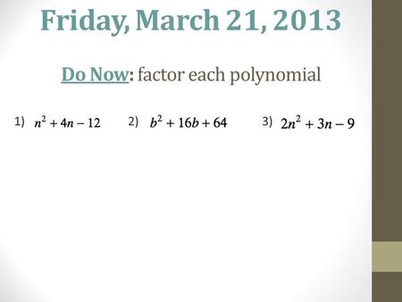 Friday, March 21, 2013 Do Now: factor each polynomial 1)2)3)