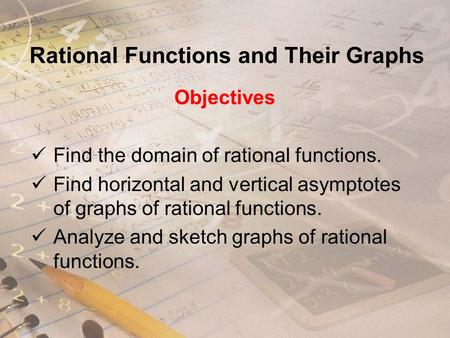Rational Functions and Their Graphs Objectives Find the domain of rational functions. Find horizontal and vertical asymptotes of graphs of rational functions.