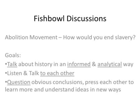 Fishbowl Discussions Abolition Movement – How would you end slavery? Goals: Talk about history in an informed & analytical way Listen & Talk to each other.