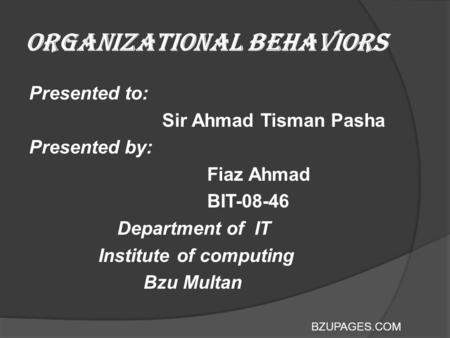 BZUPAGES.COM Organizational Behaviors Presented to: Sir Ahmad Tisman Pasha Presented by: Fiaz Ahmad BIT-08-46 Department of IT Institute of computing Bzu.