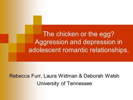 The chicken or the egg? Aggression and depression in adolescent romantic relationships. Rebecca Furr, Laura Widman & Deborah Welsh University of Tennessee.
