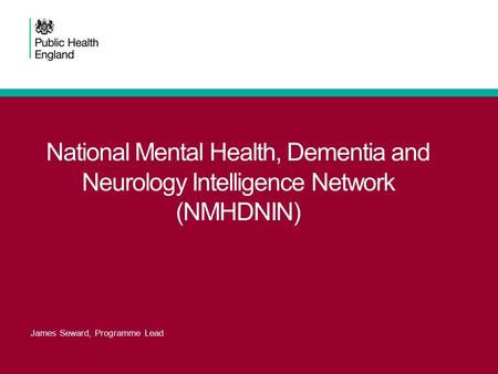 National Mental Health, Dementia and Neurology Intelligence Network (NMHDNIN) James Seward, Programme Lead.