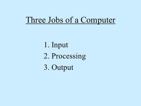 Three Jobs of a Computer 1. Input 2. Processing 3. Output.