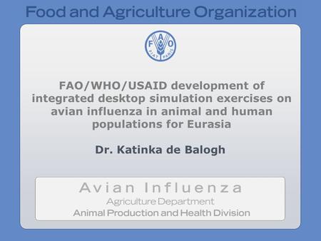 FAO/WHO/USAID development of integrated desktop simulation exercises on avian influenza in animal and human populations for Eurasia Dr. Katinka de Balogh.