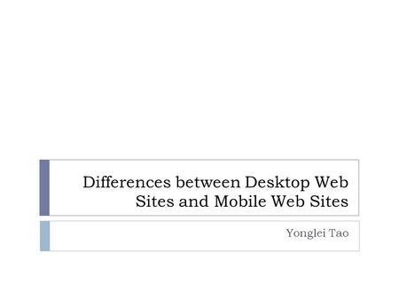 Differences between Desktop Web Sites and Mobile Web Sites Yonglei Tao.