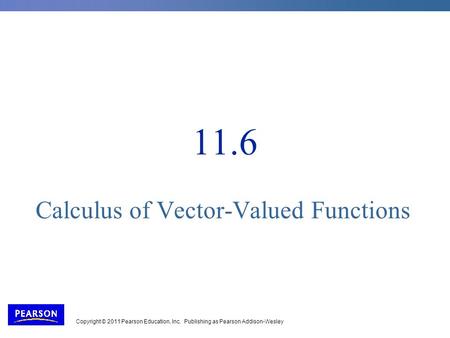 Copyright © 2011 Pearson Education, Inc. Publishing as Pearson Addison-Wesley 11.6 Calculus of Vector-Valued Functions.