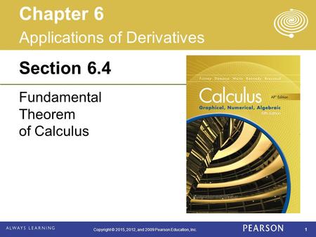 Copyright © 2015, 2012, and 2009 Pearson Education, Inc. 1 Section 6.4 Fundamental Theorem of Calculus Applications of Derivatives Chapter 6.