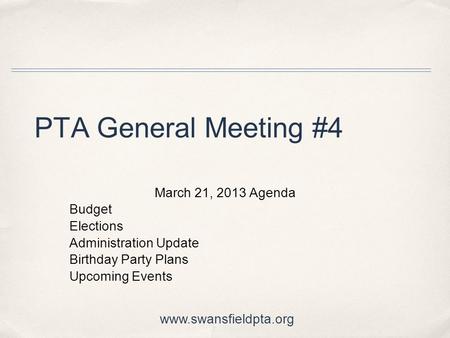 PTA General Meeting #4 March 21, 2013 Agenda Budget Elections Administration Update Birthday Party Plans Upcoming Events www.swansfieldpta.org.