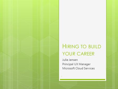 H IRING TO BUILD YOUR CAREER Julie Jensen Principal UX Manager Microsoft Cloud Services 1.