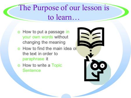 The Purpose of our lesson is to learn… oHow to put a passage in your own words without changing the meaning oHow to find the main idea of the text in.