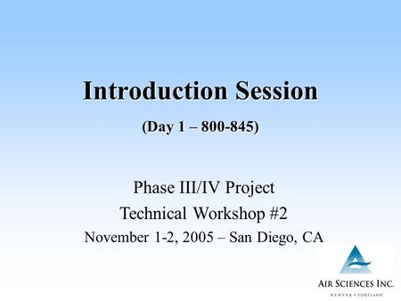 Introduction Session (Day 1 – 800-845) Phase III/IV Project Technical Workshop #2 November 1-2, 2005 – San Diego, CA.