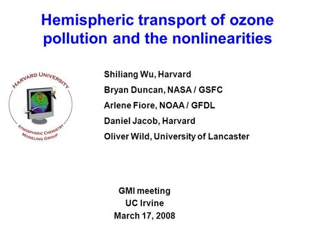 Hemispheric transport of ozone pollution and the nonlinearities GMI meeting UC Irvine March 17, 2008 Shiliang Wu, Harvard Bryan Duncan, NASA / GSFC Arlene.