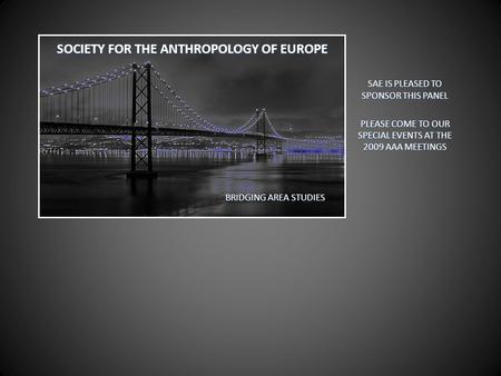 SOCIETY FOR THE ANTHROPOLOGY OF EUROPE SAE IS PLEASED TO SPONSOR THIS PANEL PLEASE COME TO OUR SPECIAL EVENTS AT THE 2009 AAA MEETINGS BRIDGING AREA STUDIES.