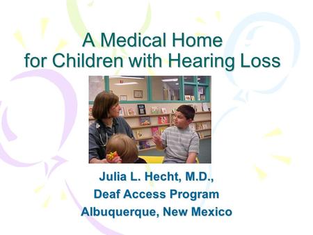 A Medical Home for Children with Hearing Loss Julia L. Hecht, M.D., Deaf Access Program Albuquerque, New Mexico.