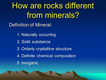How are rocks different from minerals? Definition of Mineral: 1. Naturally occurring 2. Solid substance 3. Orderly crystalline structure 4. Definite chemical.