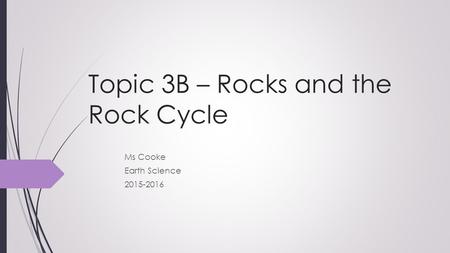 Topic 3B – Rocks and the Rock Cycle Ms Cooke Earth Science 2015-2016.