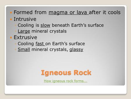 Igneous Rock Formed from magma or lava after it cools Intrusive ◦Cooling is slow beneath Earth’s surface ◦Large mineral crystals Extrusive ◦Cooling fast.