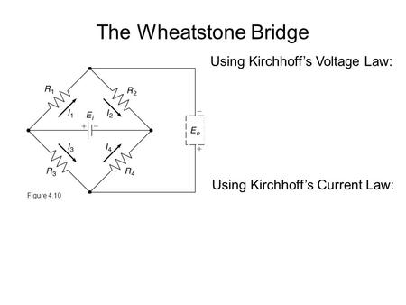 The Wheatstone Bridge Figure 4.10 Using Kirchhoff’s Voltage Law: Using Kirchhoff’s Current Law: