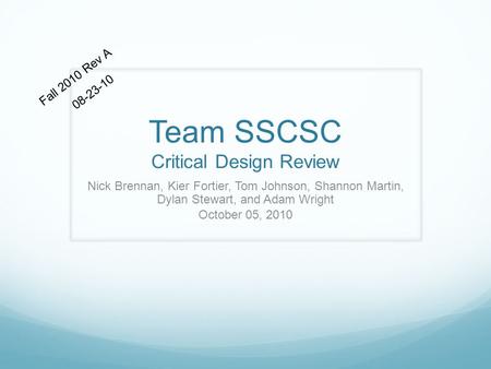 Team SSCSC Critical Design Review Nick Brennan, Kier Fortier, Tom Johnson, Shannon Martin, Dylan Stewart, and Adam Wright October 05, 2010 Fall 2010 Rev.