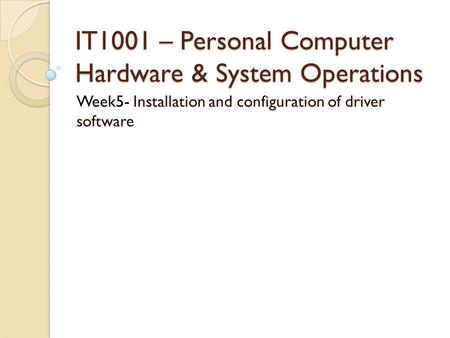 IT1001 – Personal Computer Hardware & System Operations Week5- Installation and configuration of driver software.