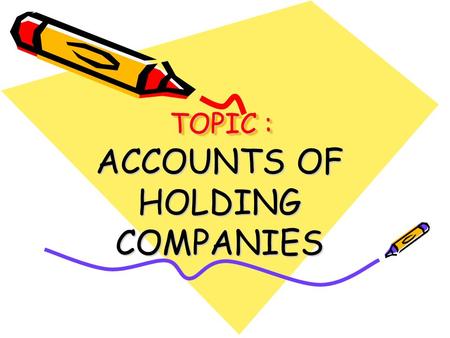 TOPIC : ACCOUNTS OF HOLDING COMPANIES. INTRODUCTION When a company acquires majority shares in the ownership capital or is in a position to influence.