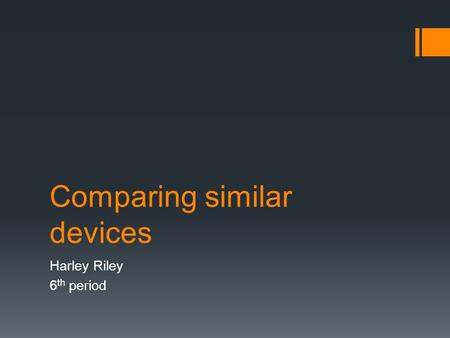 Comparing similar devices Harley Riley 6 th period.