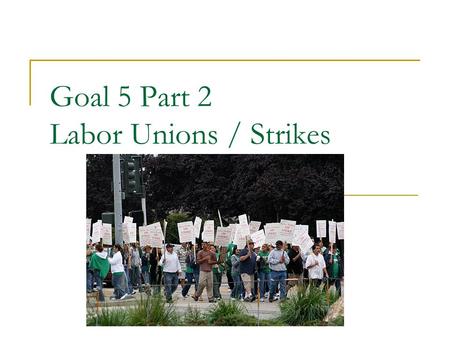 Goal 5 Part 2 Labor Unions / Strikes. What is a union? Union – a group of laborers with a common cause: – expose the harsh conditions of jobs 2 major.