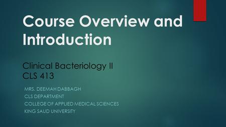 Course Overview and Introduction Clinical Bacteriology II CLS 413 MRS. DEEMAH DABBAGH CLS DEPARTMENT COLLEGE OF APPLIED MEDICAL SCIENCES KING SAUD UNIVERSITY.