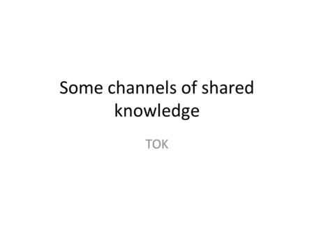 Some channels of shared knowledge TOK. Internet Find two articles from the internet: one that you believe and one that you don’t. Give your reasons. What.