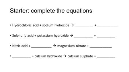 Starter: complete the equations Hydrochloric acid + sodium hydroxide  __________ + ___________ Sulphuric acid + potassium hydroxide  __________ + __________.
