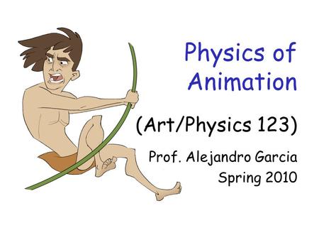 Physics of Animation (Art/Physics 123) Prof. Alejandro Garcia Spring 2010.