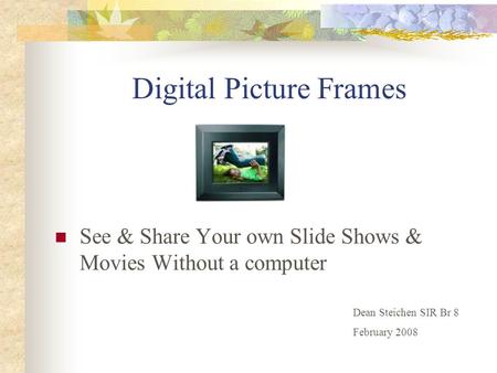 Digital Picture Frames See & Share Your own Slide Shows & Movies Without a computer Dean Steichen SIR Br 8 February 2008.