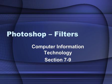 Photoshop – Filters Computer Information Technology Section 7-9.