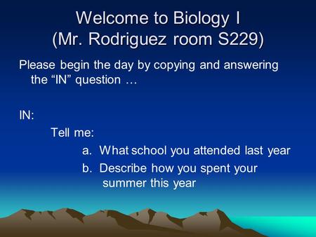 Welcome to Biology I (Mr. Rodriguez room S229) Please begin the day by copying and answering the “IN” question … IN: Tell me: a. What school you attended.