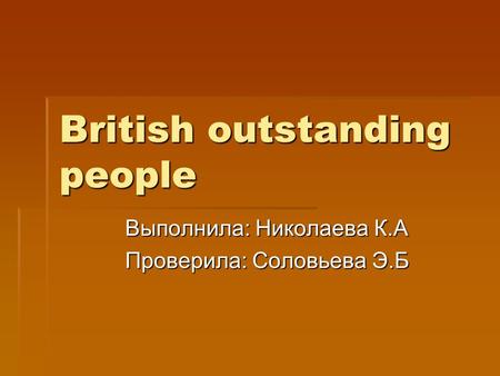 British outstanding people Выполнила: Николаева К.А Проверила: Соловьева Э.Б.